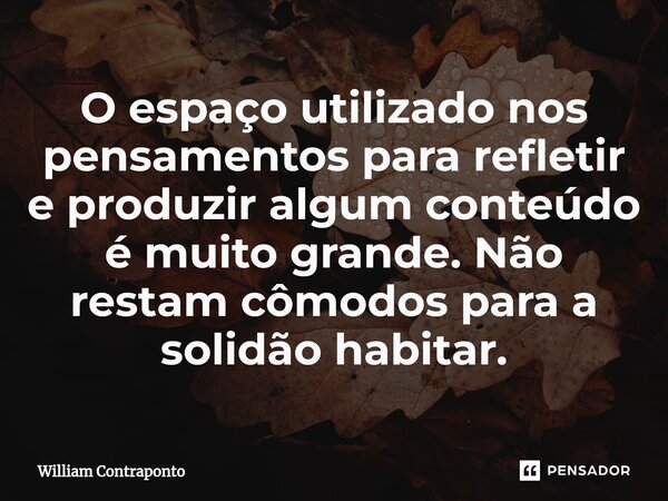 ⁠O espaço utilizado nos pensamentos para refletir e produzir algum conteúdo é muito grande. Não restam cômodos para a solidão habitar.... Frase de William Contraponto.