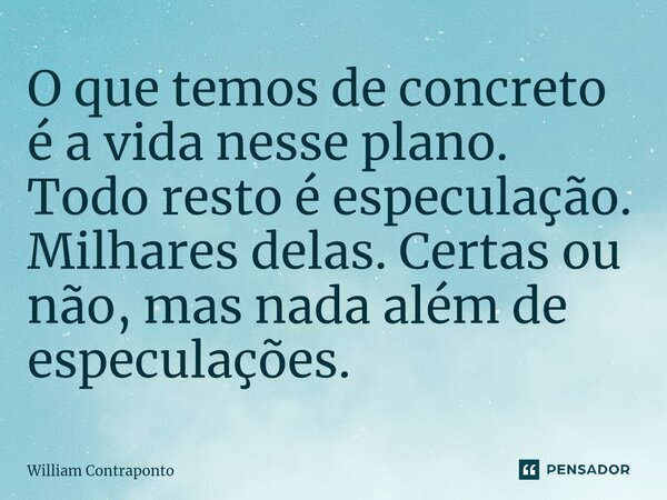 ⁠O que temos de concreto é a vida nesse plano. Todo resto é especulação. Milhares delas. Certas ou não, mas nada além de especulações.... Frase de William Contraponto.