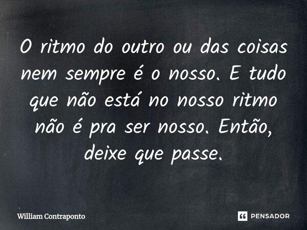 ⁠O ritmo do outro ou das coisas nem sempre é o nosso. E tudo que não está no nosso ritmo não é pra ser nosso. Então, deixe que passe.... Frase de William Contraponto.