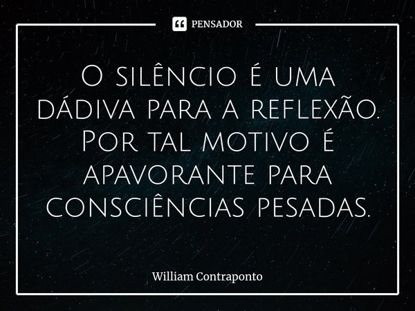 ⁠O silêncio é uma dádiva para a reflexão. Por tal motivo é apavorante para consciências pesadas.... Frase de William Contraponto.