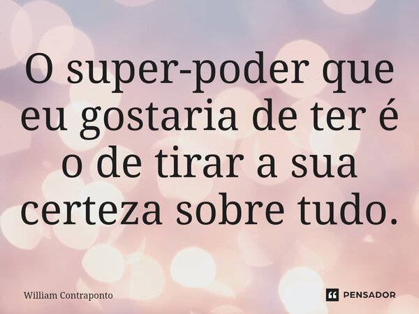 ⁠O super-poder que eu gostaria de ter é o de tirar a sua certeza sobre tudo.... Frase de William Contraponto.