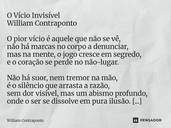 O Vício Invisível William Contraponto O pior vício é aquele que não se vê, não há marcas no corpo a denunciar, mas na mente, o jogo cresce em segredo, e o coraç... Frase de William Contraponto.