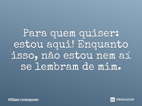 ⁠Para quem quiser: estou aqui! Enquanto isso, não estou nem aí se lembram de mim.... Frase de William Contraponto.