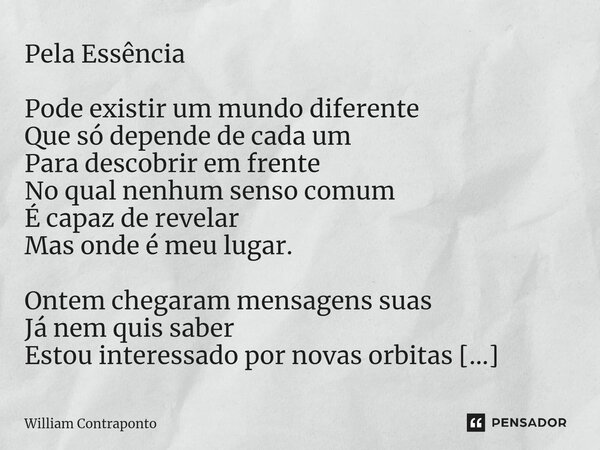 ⁠Pela Essência Pode existir um mundo diferente
Que só depende de cada um
Para descobrir em frente
No qual nenhum senso comum
É capaz de revelar
Mas onde é meu l... Frase de William Contraponto.