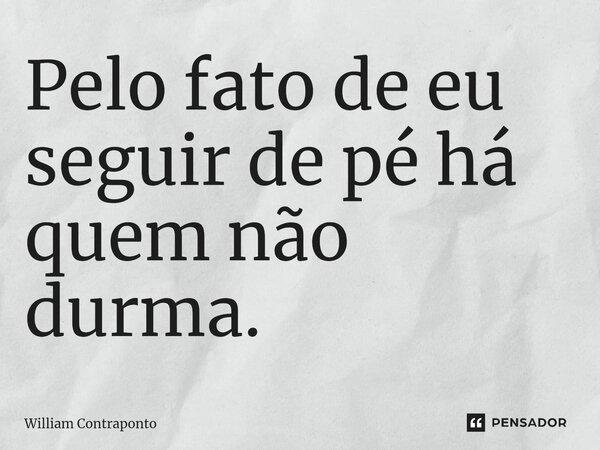 ⁠Pelo fato de eu seguir de pé há quem não durma.... Frase de William Contraponto.