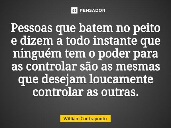 ⁠Pessoas que batem no peito e dizem a todo instante que ninguém tem o poder para as controlar são as mesmas que desejam loucamente controlar as outras.... Frase de William Contraponto.