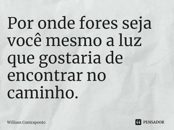 ⁠Por onde fores seja você mesmo a luz que gostaria de encontrar no caminho.... Frase de William Contraponto.