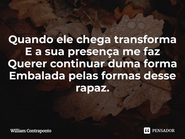 ⁠Quando ele chega transforma
E a sua presença me faz
Querer continuar duma forma
Embalada pelas formas desse rapaz.... Frase de William Contraponto.