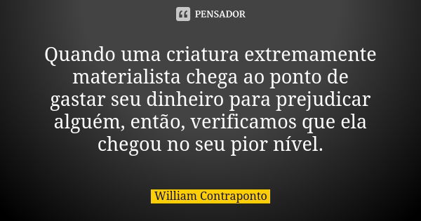 Quando uma criatura extremamente materialista chega ao ponto de gastar seu dinheiro para prejudicar alguém, então, verificamos que ela chegou no seu pior nível.... Frase de William Contraponto.