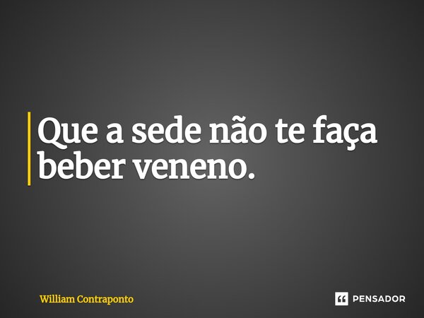 Que a sede não te faça beber veneno.⁠... Frase de William Contraponto.