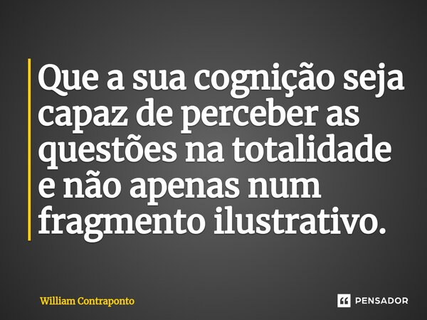 ⁠Que a sua cognição seja capaz de perceber as questões na totalidade e não apenas num fragmento ilustrativo.... Frase de William Contraponto.