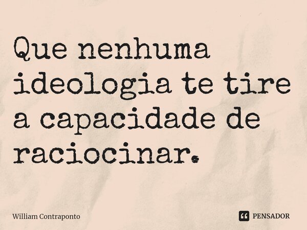 Que nenhuma ideologia te tire a capacidade de raciocinar.⁠... Frase de William Contraponto.