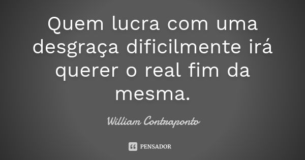 Quem lucra com uma desgraça dificilmente irá querer o real fim da mesma.... Frase de William Contraponto.