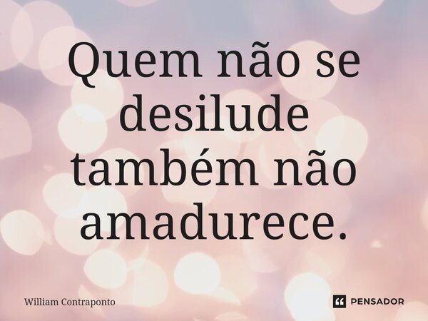 ⁠Quem não se desilude também não amadurece.... Frase de William Contraponto.