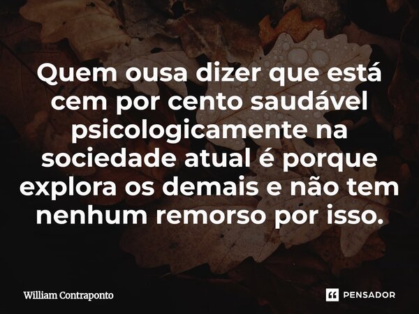 ⁠Quem ousa dizer que está cem por cento saudável psicologicamente na sociedade atual é porque explora os demais e não tem nenhum remorso por isso.... Frase de William Contraponto.