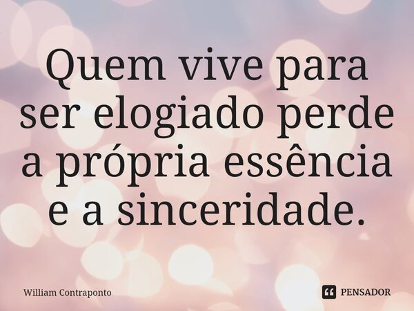 ⁠Quem vive para ser elogiado perde a própria essência e a sinceridade.... Frase de William Contraponto.