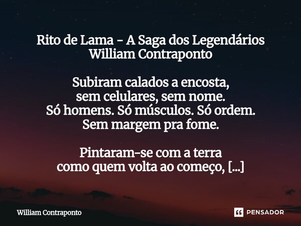 Rito de Lama - A Saga dos Legendários William Contraponto Subiram calados a encosta, sem celulares, sem nome. Só homens. Só músculos. Só ordem. Sem margem pra ... Frase de William Contraponto.