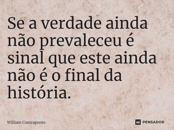 ⁠Se a verdade ainda não prevaleceu é sinal que este ainda não é o final da história.... Frase de William Contraponto.