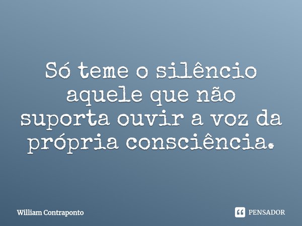 Só teme o silêncio aquele que não suporta ouvir a voz da própria consciência.... Frase de William Contraponto.