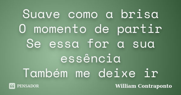 Suave como a brisa O momento de partir Se essa for a sua essência Também me deixe ir... Frase de William Contraponto.