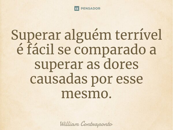 Superar alguém terrível é fácil se comparado a superar as dores causadas por esse mesmo.... Frase de William Contraponto.