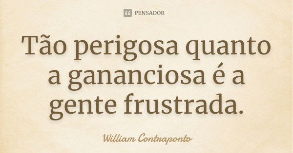 Tão perigosa quanto a gananciosa é a gente frustrada.... Frase de William Contraponto.