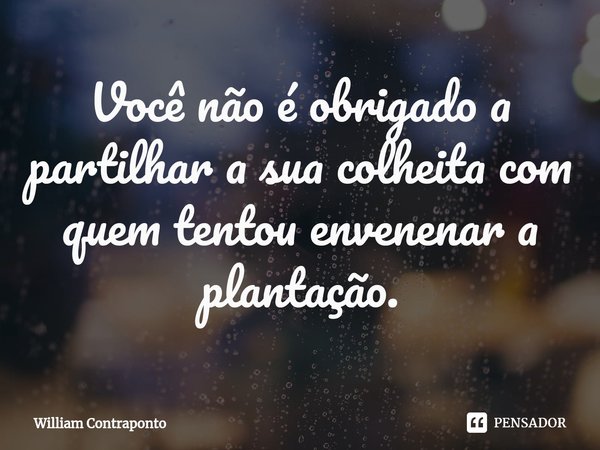 ⁠Você não é obrigado a partilhar a sua colheita com quem tentou envenenar a plantação.... Frase de William Contraponto.