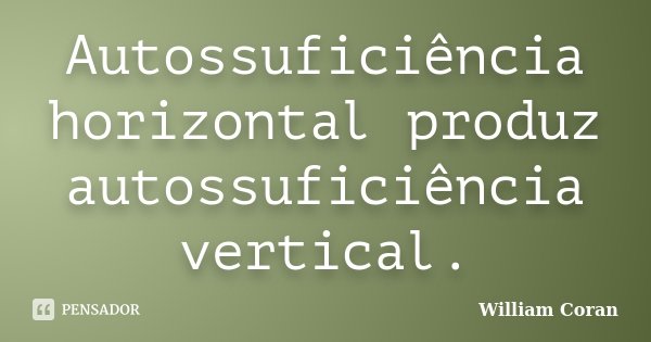 Autossuficiência horizontal produz autossuficiência vertical.... Frase de William Coran.