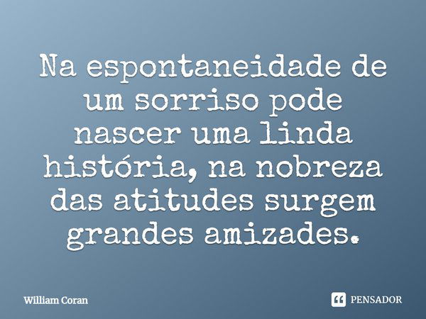 Na espontaneidade de um sorriso pode nascer uma linda história, na nobreza das atitudes surgem grandes amizades.... Frase de William Coran.