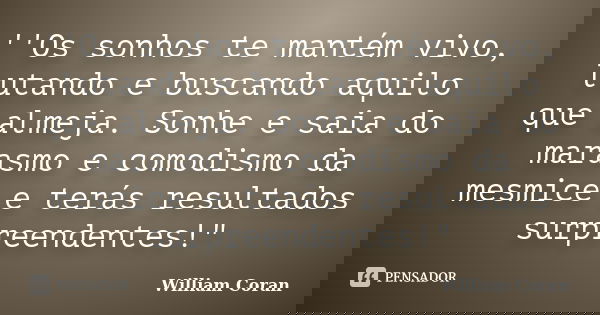 ''Os sonhos te mantém vivo, lutando e buscando aquilo que almeja. Sonhe e saia do marasmo e comodismo da mesmice e terás resultados surpreendentes!"... Frase de William Coran.