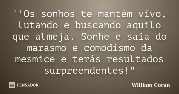 ''Os sonhos te mantém vivo, lutando e buscando aquilo que almeja. Sonhe e saia do marasmo e comodismo da mesmice e terás resultados surpreendentes!"... Frase de William Coran.