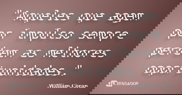 "Aqueles que agem por impulso sempre perdem as melhores oportunidades."... Frase de William Coran.