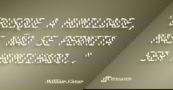"BUSQUE A HUMILDADE, MAS NÃO SE PERMITA SER HUMILHADO.."... Frase de William Coran.