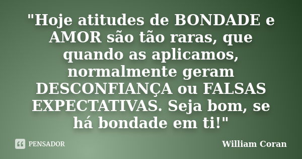 "Hoje atitudes de BONDADE e AMOR são tão raras, que quando as aplicamos, normalmente geram DESCONFIANÇA ou FALSAS EXPECTATIVAS. Seja bom, se há bondade em ... Frase de William Coran.