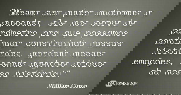 "Mesmo sem poder mudarmos o passado, ele nos serve de parâmetro pra que possamos continuar construindo nossas histórias, gerindo nossas emoções, sendo agen... Frase de William Coran.