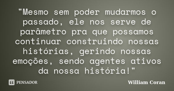 "Mesmo sem poder mudarmos o passado, ele nos serve de parâmetro pra que possamos continuar construindo nossas histórias, gerindo nossas emoções, sendo agen... Frase de William Coran.