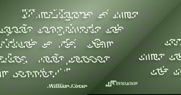 "O milagre é uma ação conjunta de atitude e fé. Sem uma delas, não passa de um sonho!"... Frase de William Coran.