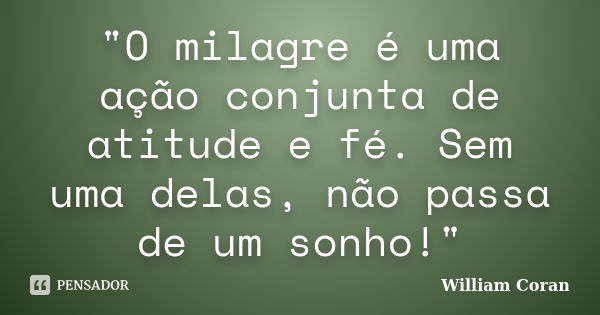 "O milagre é uma ação conjunta de atitude e fé. Sem uma delas, não passa de um sonho!"... Frase de William Coran.