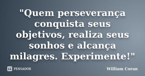 "Quem perseverança conquista seus objetivos, realiza seus sonhos e alcança milagres. Experimente!"... Frase de William Coran.