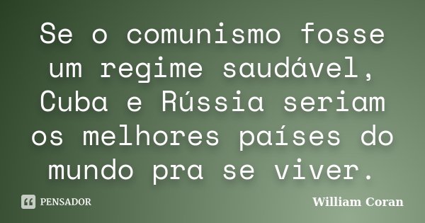 Se o comunismo fosse um regime saudável, Cuba e Rússia seriam os melhores países do mundo pra se viver.... Frase de William Coran.