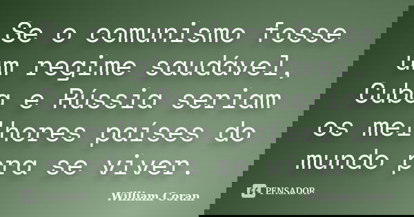 Se o comunismo fosse um regime saudável, Cuba e Rússia seriam os melhores países do mundo pra se viver.... Frase de William Coran.