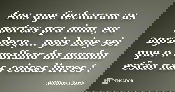 Aos que fecharam as portas pra mim, eu agradeço... pois hoje sei que o melhor do mundo estão nas coisas livres !... Frase de William Couto.