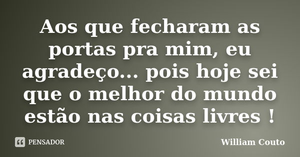 Aos que fecharam as portas pra mim, eu agradeço... pois hoje sei que o melhor do mundo estão nas coisas livres !... Frase de William Couto.