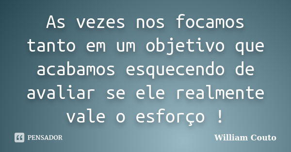 As vezes nos focamos tanto em um objetivo que acabamos esquecendo de avaliar se ele realmente vale o esforço !... Frase de William Couto.