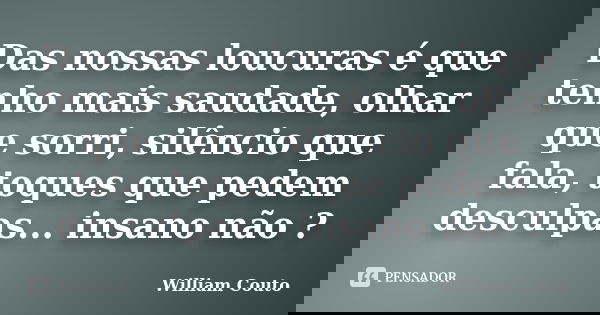 Das nossas loucuras é que tenho mais saudade, olhar que sorri, silêncio que fala, toques que pedem desculpas... insano não ?... Frase de William Couto.