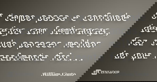 O tempo passa e confunde desejos com lembranças, faz tudo parecer melhor do que realmente foi...... Frase de William Couto.