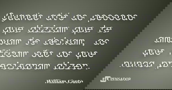 Quando até as pessoas que diziam que te amavam te deixam, as que ficam são as que nunca precisaram dizer.... Frase de William Couto.