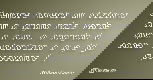 Sempre haverá um vizinho com a grama mais verde que a sua, o segredo é saber valorizar o que já possuímos !... Frase de William Couto.