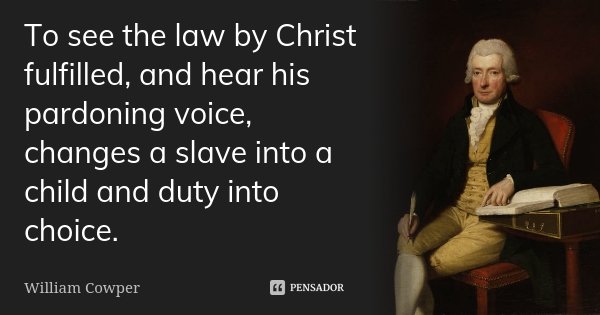 To see the law by Christ fulfilled, and hear his pardoning voice, changes a slave into a child and duty into choice.... Frase de William Cowper.