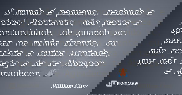 O mundo é pequeno, redondo e gira! Portanto, não perca a oportunidade, de quando vc. passar na minha frente, eu não resista a outra vontade, que não seja a de t... Frase de William Cury.